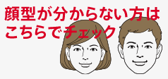 顔型が分からない方はこちらでチェック
