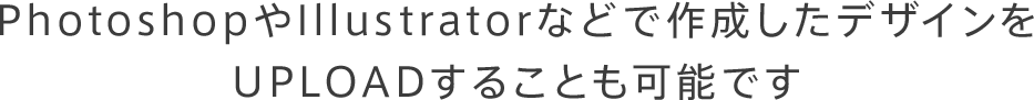 PhotoshopやIllustratorなどで作成したデザインをUPLOADすることも可能です