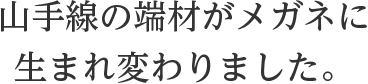 山手線の端材がメガネに生まれ変わりました。