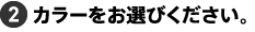 2.カラーをお選びください。