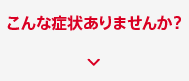 こんな症状ありませんか？