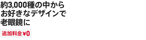 約3,000種の中から お好きなデザインで 老眼鏡に