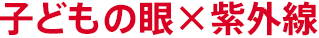 子どもの眼×紫外線