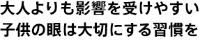 大人よりも影響を受けやすい子供の眼は大切にする習慣を