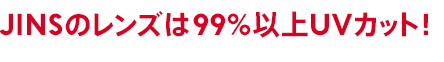 JINSのレンズは99%以上UVカット!